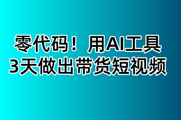 零代码!用AI工具3天做出带货短视频