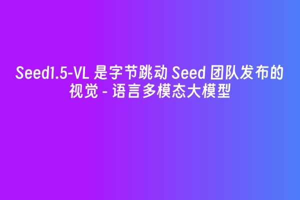 Seed1.5-VL 是字节跳动 Seed 团队发布的视觉 - 语言多模态大模型
